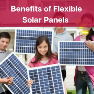 Benefits of Flexible Solar Panels 